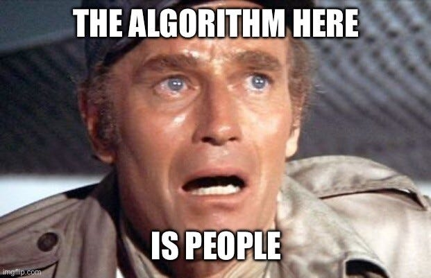 Meme: Charlton Heston in the Movie >Soilent Green< screams shocked:
"The algorithm here are people!"