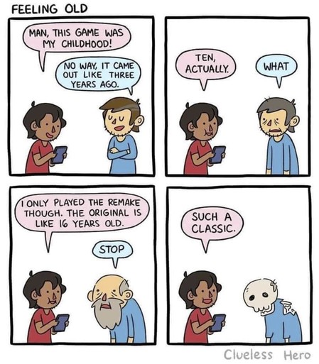 A comic titled 'Feeling old'. Two people are talking to each other. One is holding a gaming device and says: 'Man this game was my childhood.' 
The other person replies: 'No way. It came out like three years ago.'
'Ten actually.' 
'What?' 
'I only played the remake though. The original is like 16 years old.'
'Stop.' 
'Such a classic...' 
The second person gets progressively older with each panel.
