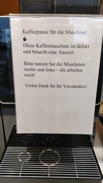 Schild auf Kaffeemaschine:

Kaffeepause für Maschine! ☕
Die Kaffeemaschine ist defekt und braucht eine Auszeit.
Bitte nutzen sie die Maschinen rechts und links – die arbeiten noch!
Vielen dank für ihr Verständnis!