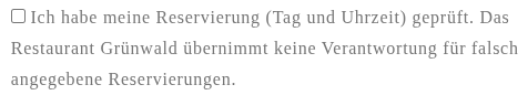 ☑ Ich habe meine Reservierung (Tag und Uhrzeit) geprüft. Das Restaurant Grünwald übernimmt keine Verantwortung für falsch angegebene Reservierungen. 