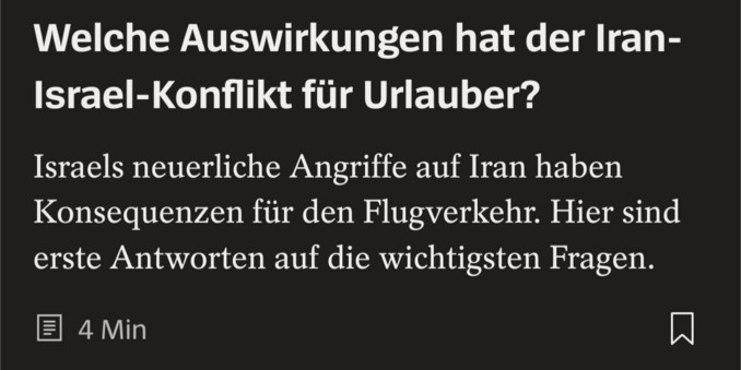 Screenshots eines SPON-Artikels:
"Welche Auswirkungen hat der Iran-Israel-Konflikt für Urlauber?
Israels neuerliche Angriffe auf Iran haben Konsequenzen für den Flugverkehr. Hier sind erste Antworten auf die wichtigsten Fragen"
