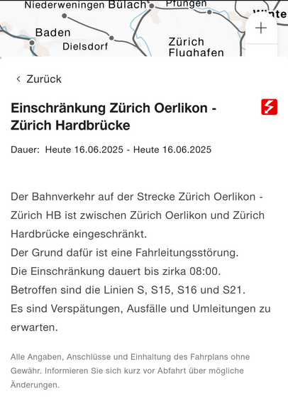 Einschränkung Zürich Oerlikon - Zürich Hardbrücke

Dauer:Heute 16.06.2025 - Heute 16.06.2025

Der Bahnverkehr auf der Strecke Zürich Oerlikon - Zürich HB ist zwischen Zürich Oerlikon und Zürich Hardbrücke eingeschränkt.
Der Grund dafür ist eine Fahrleitungsstörung.
Die Einschränkung dauert bis zirka 08:00.
Betroffen sind die Linien S, S15, S16 und S21.
Es sind Verspätungen, Ausfälle und Umleitungen zu erwarten.

