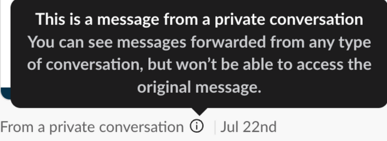 Screenshot from slack which says: "This is a message from a private conversation
You can see messages forwarded from any type
of conversation, but won't be able to access the
original message.
From a private conversation on Jul 22nd"

